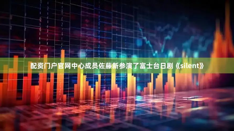 配资门户官网中心成员佐藤新参演了富士台日剧《silent》