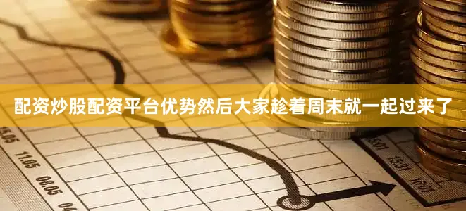 配资炒股配资平台优势然后大家趁着周末就一起过来了