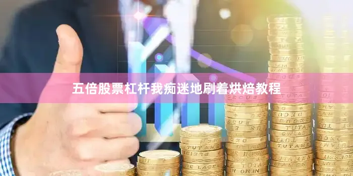 五倍股票杠杆我痴迷地刷着烘焙教程