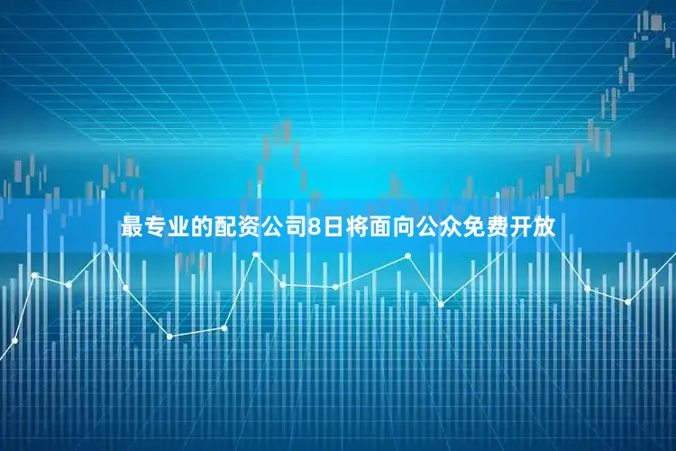 最专业的配资公司8日将面向公众免费开放
