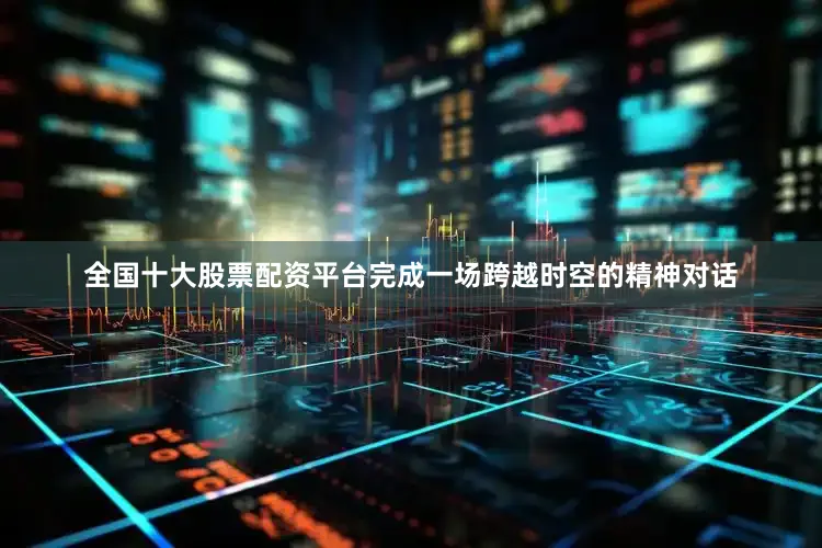 全国十大股票配资平台完成一场跨越时空的精神对话