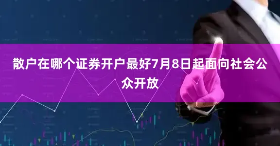 散户在哪个证券开户最好7月8日起面向社会公众开放