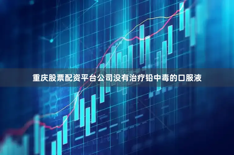 重庆股票配资平台公司没有治疗铅中毒的口服液