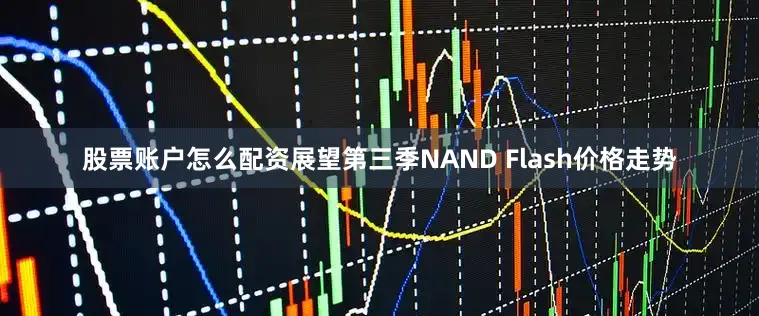 股票账户怎么配资展望第三季NAND Flash价格走势