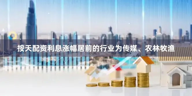按天配资利息涨幅居前的行业为传媒、农林牧渔