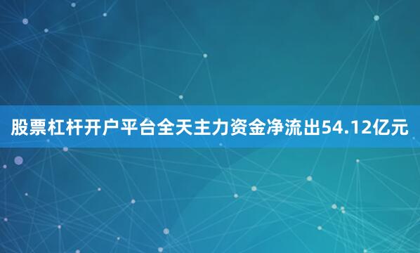 股票杠杆开户平台全天主力资金净流出54.12亿元