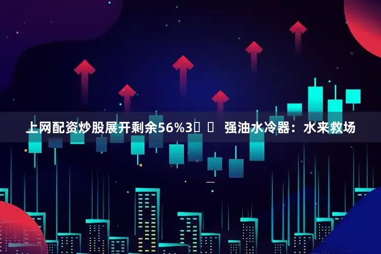 上网配资炒股展开剩余56%3️⃣ 强油水冷器：水来救场