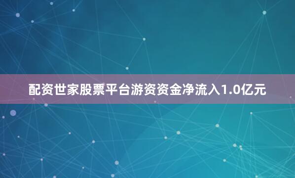 配资世家股票平台游资资金净流入1.0亿元
