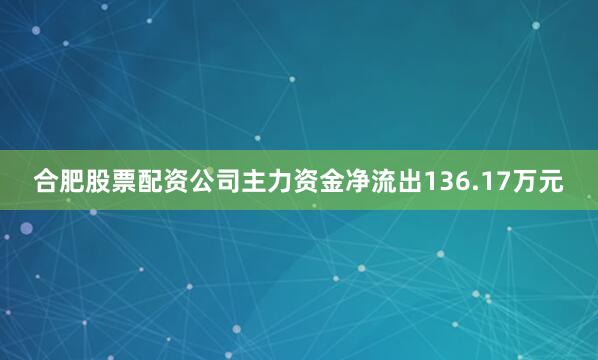 合肥股票配资公司主力资金净流出136.17万元