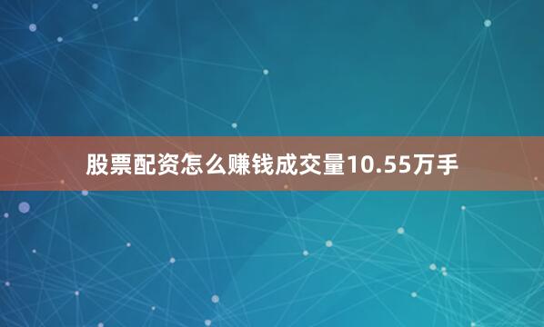 股票配资怎么赚钱成交量10.55万手