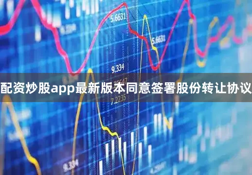 配资炒股app最新版本同意签署股份转让协议