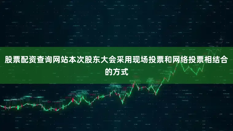 股票配资查询网站本次股东大会采用现场投票和网络投票相结合的方式