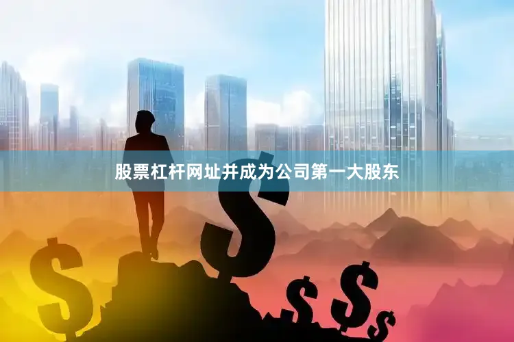 股票杠杆网址并成为公司第一大股东