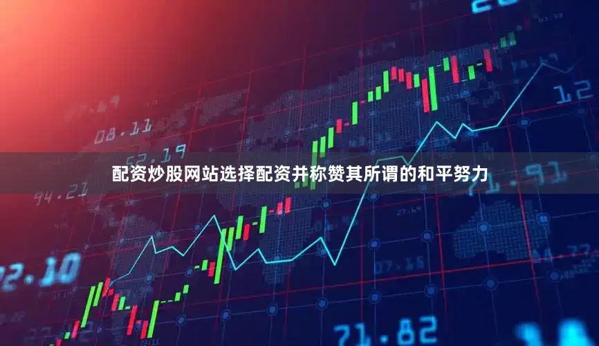 配资炒股网站选择配资并称赞其所谓的和平努力