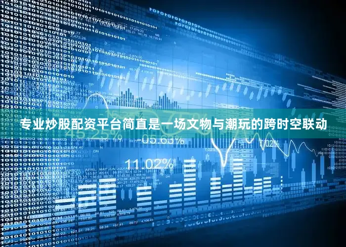 专业炒股配资平台简直是一场文物与潮玩的跨时空联动
