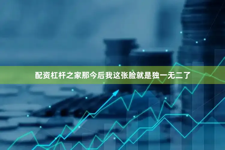 配资杠杆之家那今后我这张脸就是独一无二了