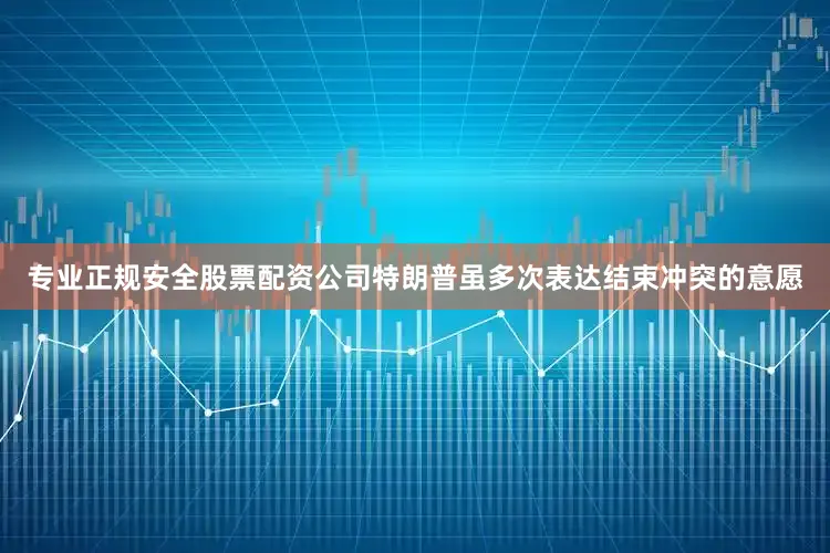 专业正规安全股票配资公司特朗普虽多次表达结束冲突的意愿