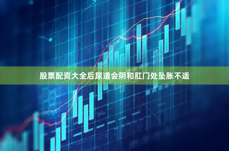 股票配资大全后尿道会阴和肛门处坠胀不适