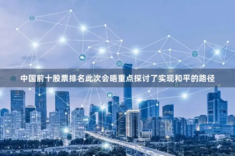 中国前十股票排名此次会晤重点探讨了实现和平的路径