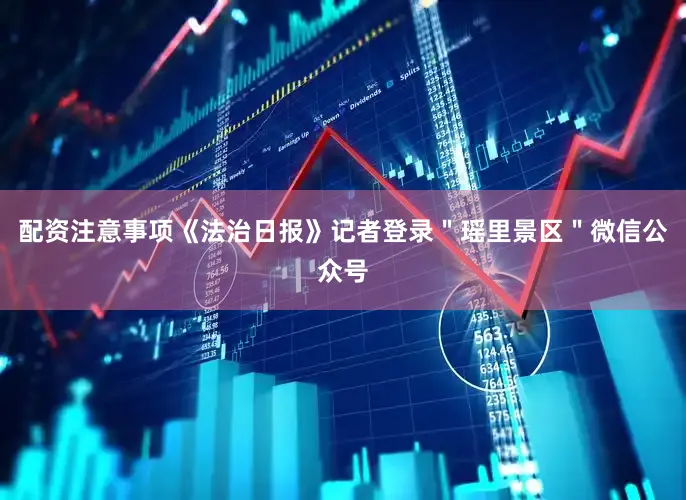配资注意事项《法治日报》记者登录＂瑶里景区＂微信公众号