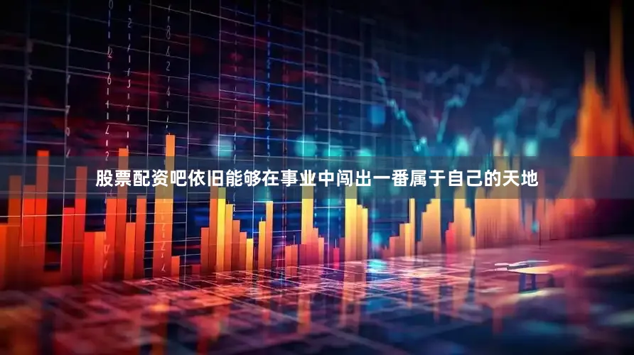 股票配资吧依旧能够在事业中闯出一番属于自己的天地