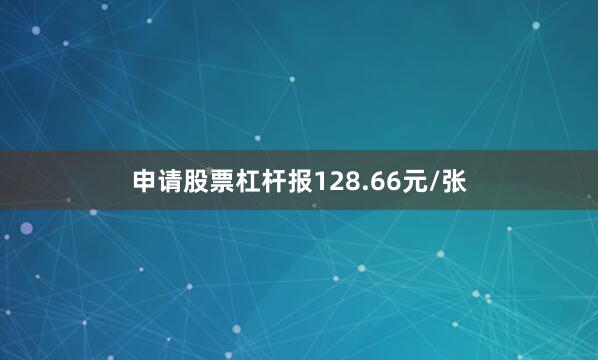 申请股票杠杆报128.66元/张