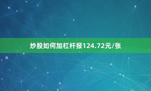炒股如何加杠杆报124.72元/张