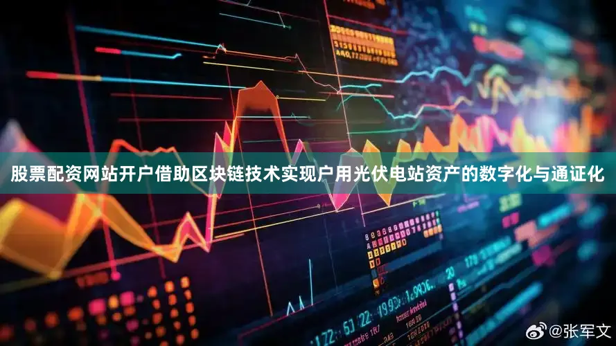 股票配资网站开户借助区块链技术实现户用光伏电站资产的数字化与通证化