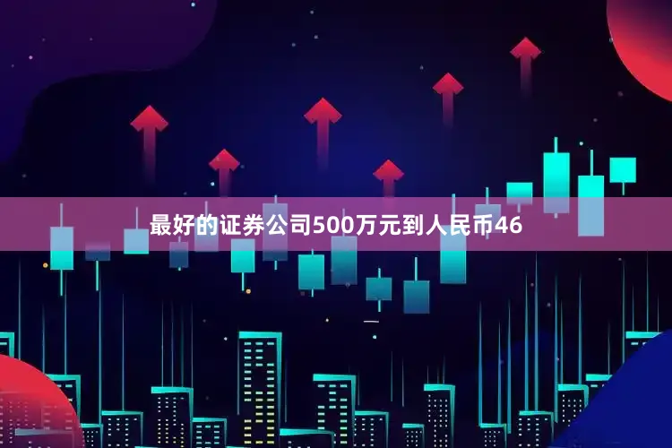 最好的证券公司500万元到人民币46