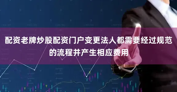 配资老牌炒股配资门户变更法人都需要经过规范的流程并产生相应费用