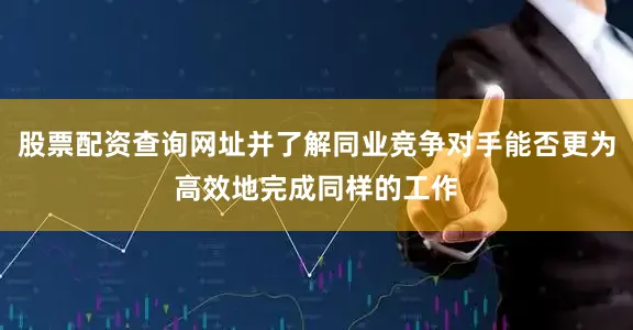 股票配资查询网址并了解同业竞争对手能否更为高效地完成同样的工作