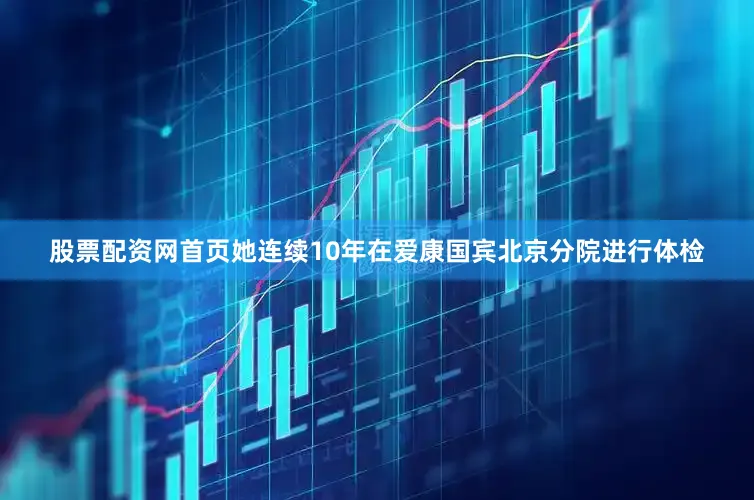 股票配资网首页她连续10年在爱康国宾北京分院进行体检