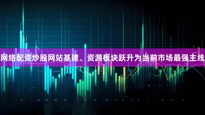 网络配资炒股网站基建、资源板块跃升为当前市场最强主线