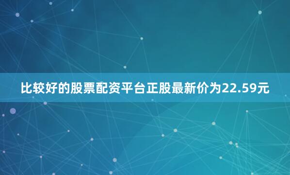 比较好的股票配资平台正股最新价为22.59元
