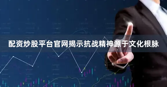 配资炒股平台官网揭示抗战精神源于文化根脉