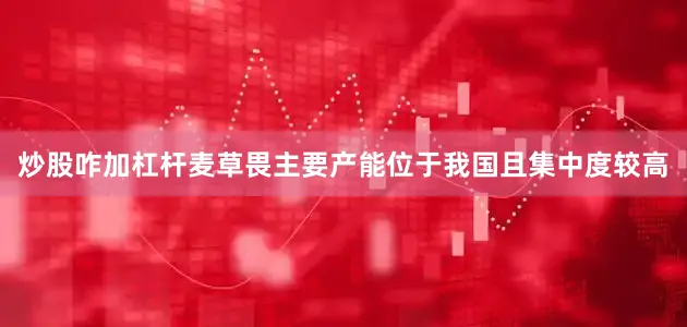 炒股咋加杠杆麦草畏主要产能位于我国且集中度较高
