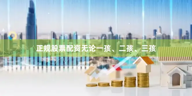 正规股票配资无论一孩、二孩、三孩