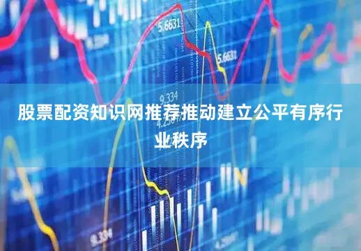 股票配资知识网推荐推动建立公平有序行业秩序