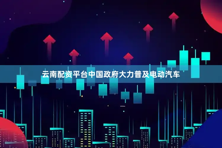 云南配资平台中国政府大力普及电动汽车