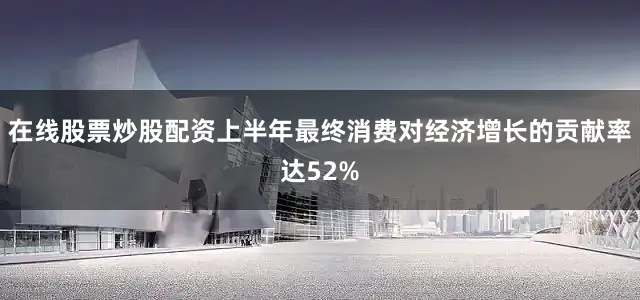 在线股票炒股配资上半年最终消费对经济增长的贡献率达52%