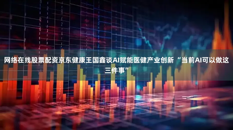 网络在线股票配资京东健康王国鑫谈AI赋能医健产业创新 “当前AI可以做这三件事”