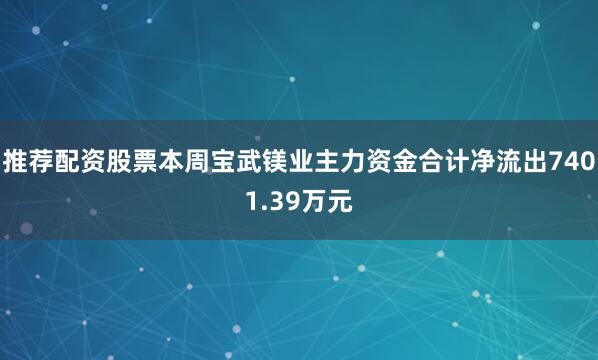 推荐配资股票本周宝武镁业主力资金合计净流出7401.39万元