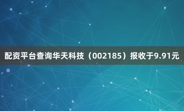 配资平台查询华天科技（002185）报收于9.91元