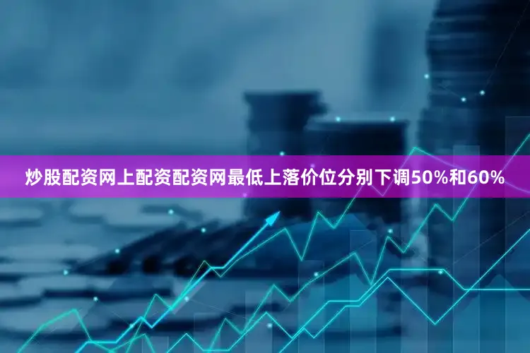 炒股配资网上配资配资网最低上落价位分别下调50%和60%