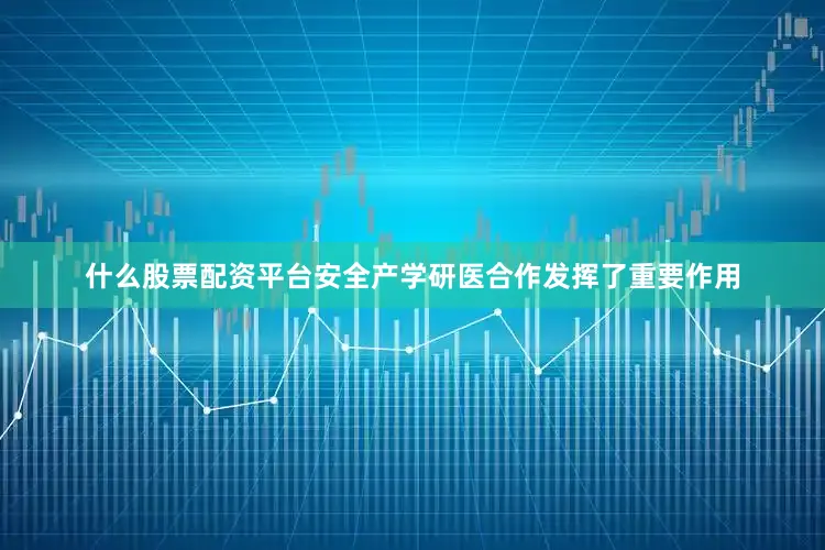 什么股票配资平台安全产学研医合作发挥了重要作用