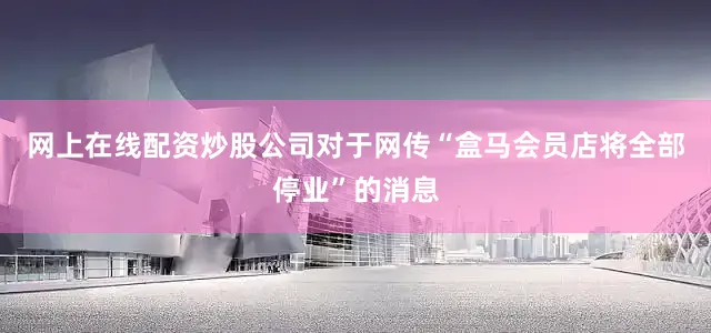 网上在线配资炒股公司对于网传“盒马会员店将全部停业”的消息