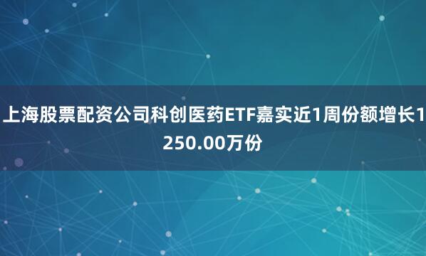 上海股票配资公司科创医药ETF嘉实近1周份额增长1250.00万份