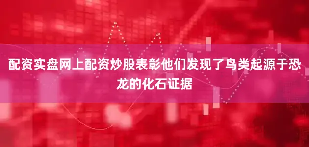 配资实盘网上配资炒股表彰他们发现了鸟类起源于恐龙的化石证据
