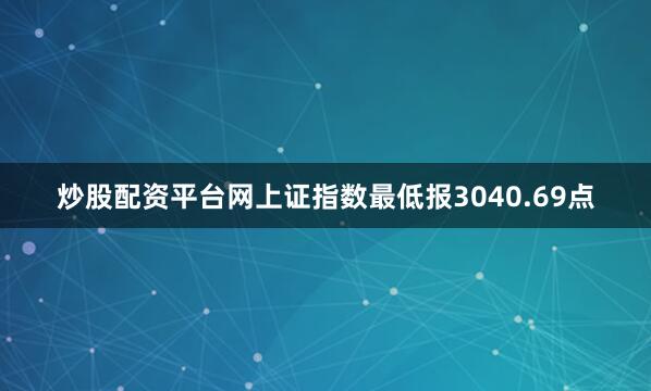 炒股配资平台网上证指数最低报3040.69点