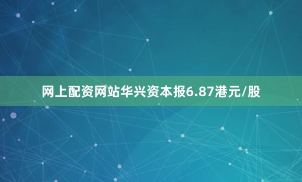 网上配资网站华兴资本报6.87港元/股